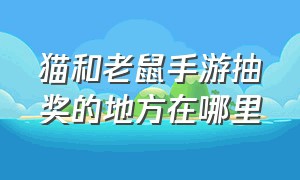 猫和老鼠手游抽奖的地方在哪里