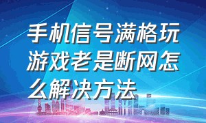 手机信号满格玩游戏老是断网怎么解决方法