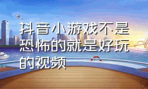 抖音小游戏不是恐怖的就是好玩的视频