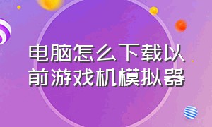 电脑怎么下载以前游戏机模拟器