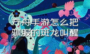 方舟手游怎么把驯服的斑龙叫醒