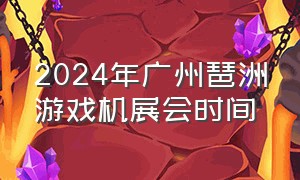 2024年广州琶洲游戏机展会时间