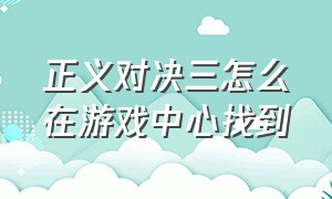 正义对决三怎么在游戏中心找到