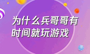 为什么兵哥哥有时间就玩游戏