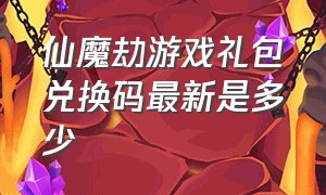 仙魔劫游戏礼包兑换码最新是多少