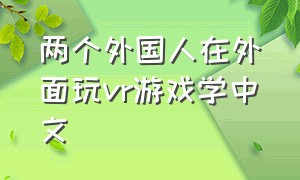 两个外国人在外面玩vr游戏学中文