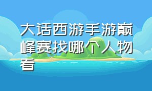 大话西游手游巅峰赛找哪个人物看