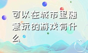 可以在城市里随意玩的游戏有什么