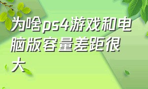 为啥ps4游戏和电脑版容量差距很大