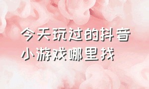 今天玩过的抖音小游戏哪里找