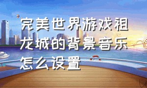 完美世界游戏祖龙城的背景音乐怎么设置