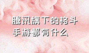 腾讯旗下的格斗手游都有什么