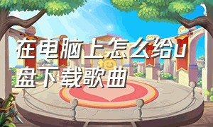 在电脑上怎么给u盘下载歌曲