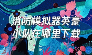 消防模拟器英豪小队在哪里下载