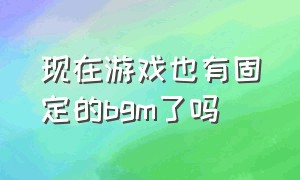 现在游戏也有固定的bgm了吗