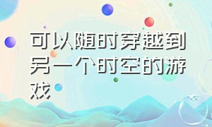 可以随时穿越到另一个时空的游戏