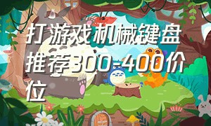 打游戏机械键盘推荐300-400价位