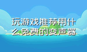 玩游戏推荐用什么免费的变声器