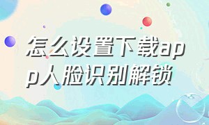 怎么设置下载app人脸识别解锁