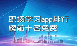 职场学习app排行榜前十名免费