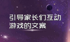 引导家长们互动游戏的文案