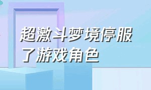 超激斗梦境停服了游戏角色