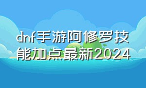 dnf手游阿修罗技能加点最新2024