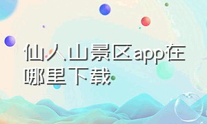 仙人山景区app在哪里下载