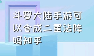 斗罗大陆手游可以合成二星法阵吗知乎