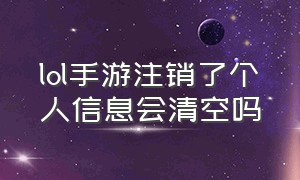 lol手游注销了个人信息会清空吗