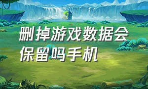 删掉游戏数据会保留吗手机