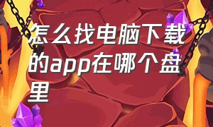 怎么找电脑下载的app在哪个盘里