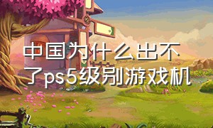 中国为什么出不了ps5级别游戏机