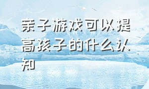 亲子游戏可以提高孩子的什么认知