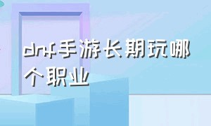 dnf手游长期玩哪个职业