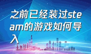 之前已经装过steam的游戏如何导入