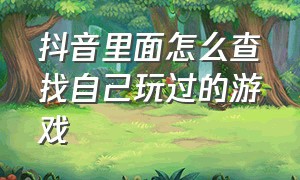 抖音里面怎么查找自己玩过的游戏