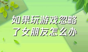 如果玩游戏忽略了女朋友怎么办