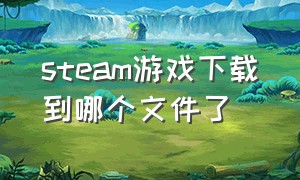 steam游戏下载到哪个文件了