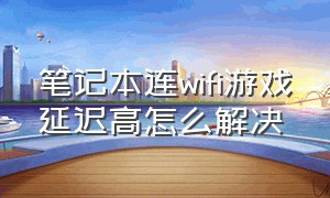 笔记本连wifi游戏延迟高怎么解决