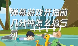 弹幕游戏开播前几分钟怎么搞气氛