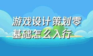 游戏设计策划零基础怎么入行