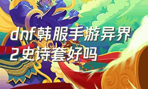 dnf韩服手游异界2史诗套好吗