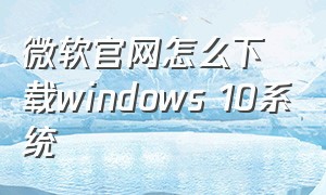 微软官网怎么下载windows 10系统