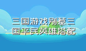 三国游戏别惹三国平民英雄搭配