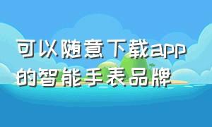 可以随意下载app的智能手表品牌