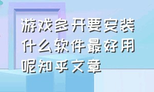 游戏多开要安装什么软件最好用呢知乎文章