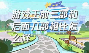 游戏王前三部和后面几部相比怎么样