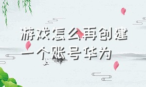 游戏怎么再创建一个账号华为