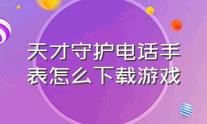 天才守护电话手表怎么下载游戏